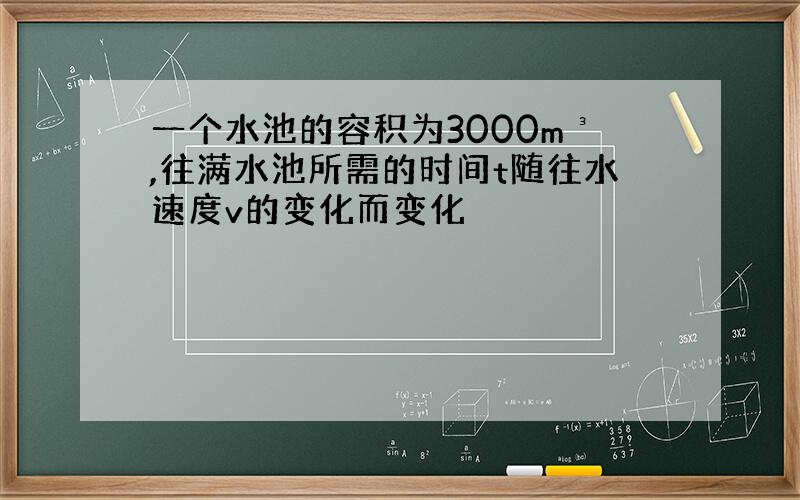 一个水池的容积为3000m³,往满水池所需的时间t随往水速度v的变化而变化