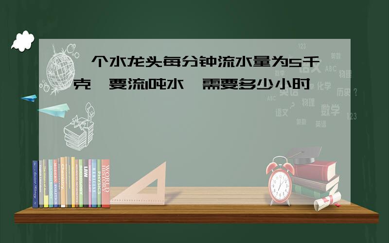 一个水龙头每分钟流水量为5千克,要流1吨水,需要多少小时