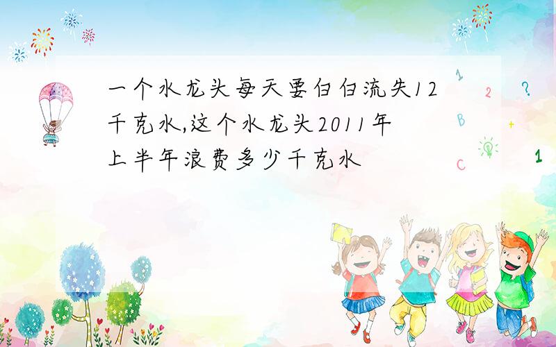 一个水龙头每天要白白流失12千克水,这个水龙头2011年上半年浪费多少千克水