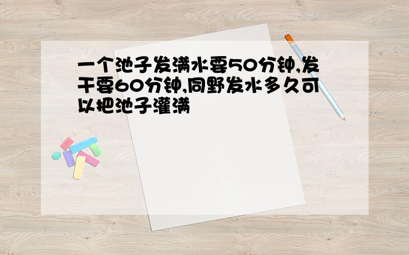 一个池子发满水要50分钟,发干要60分钟,同野发水多久可以把池子灌满