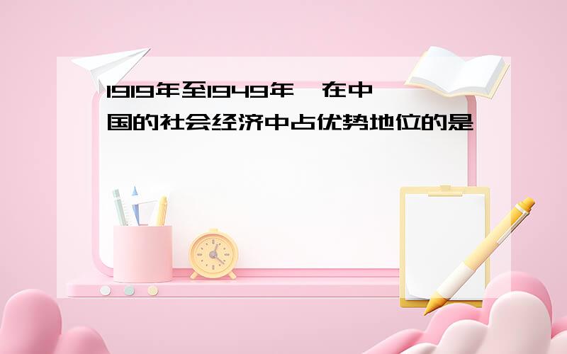 1919年至1949年,在中国的社会经济中占优势地位的是