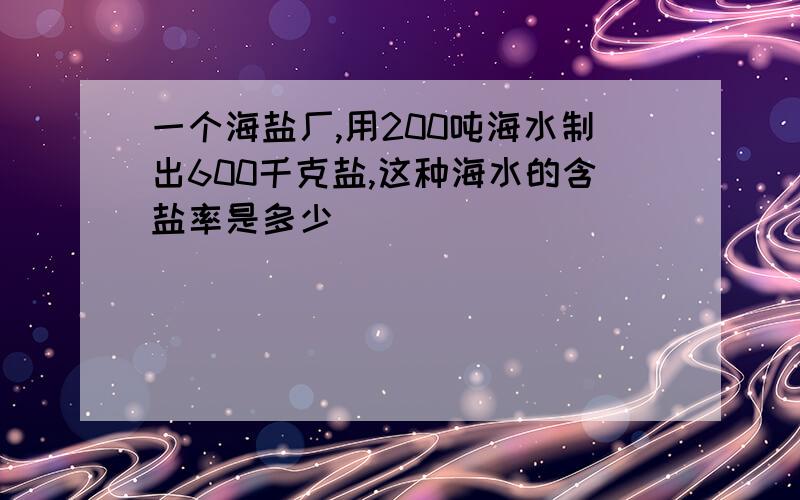 一个海盐厂,用200吨海水制出600千克盐,这种海水的含盐率是多少