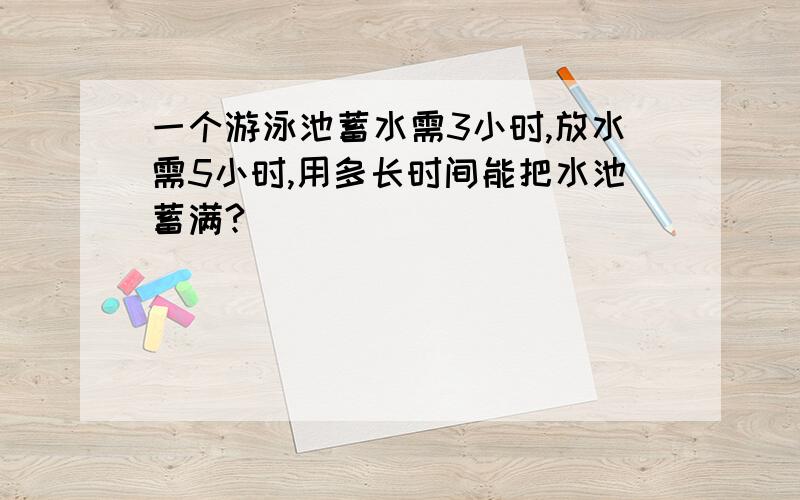 一个游泳池蓄水需3小时,放水需5小时,用多长时间能把水池蓄满?