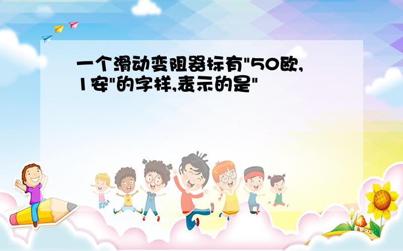 一个滑动变阻器标有"50欧,1安"的字样,表示的是"