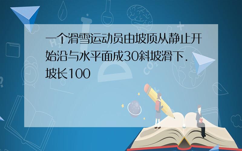 一个滑雪运动员由坡顶从静止开始沿与水平面成30斜坡滑下.坡长100