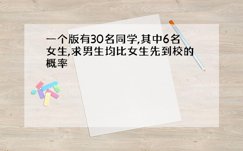 一个版有30名同学,其中6名女生,求男生均比女生先到校的概率