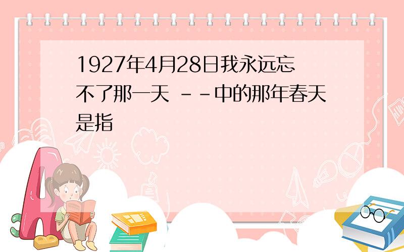 1927年4月28日我永远忘不了那一天 --中的那年春天是指