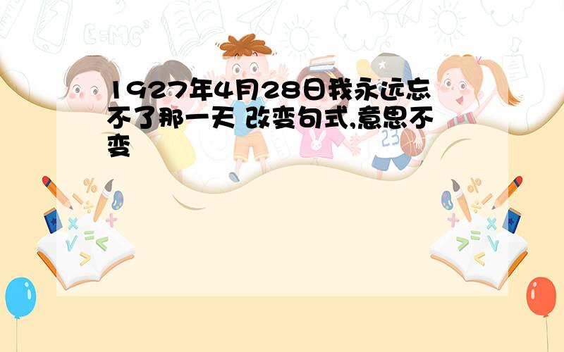 1927年4月28日我永远忘不了那一天 改变句式,意思不变