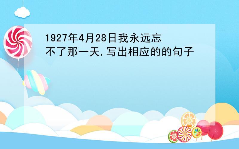 1927年4月28日我永远忘不了那一天,写出相应的的句子