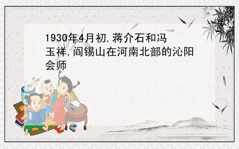 1930年4月初,蒋介石和冯玉祥,阎锡山在河南北部的沁阳会师