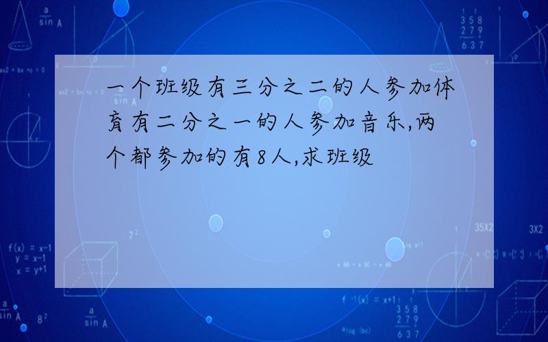 一个班级有三分之二的人参加体育有二分之一的人参加音乐,两个都参加的有8人,求班级