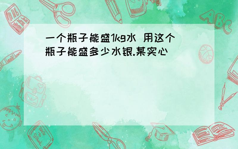 一个瓶子能盛1kg水 用这个瓶子能盛多少水银.某实心