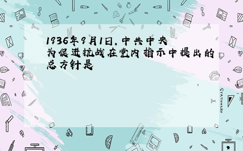 1936年9月1日,中共中央为促进抗战在党内指示中提出的总方针是