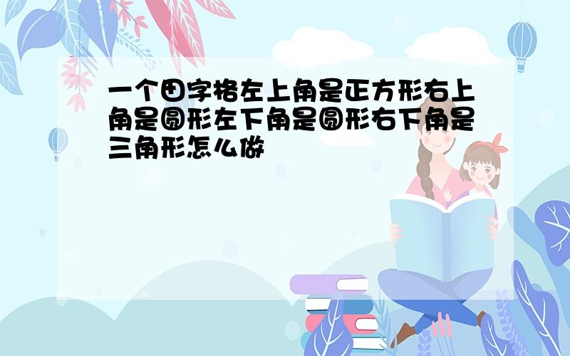 一个田字格左上角是正方形右上角是圆形左下角是圆形右下角是三角形怎么做