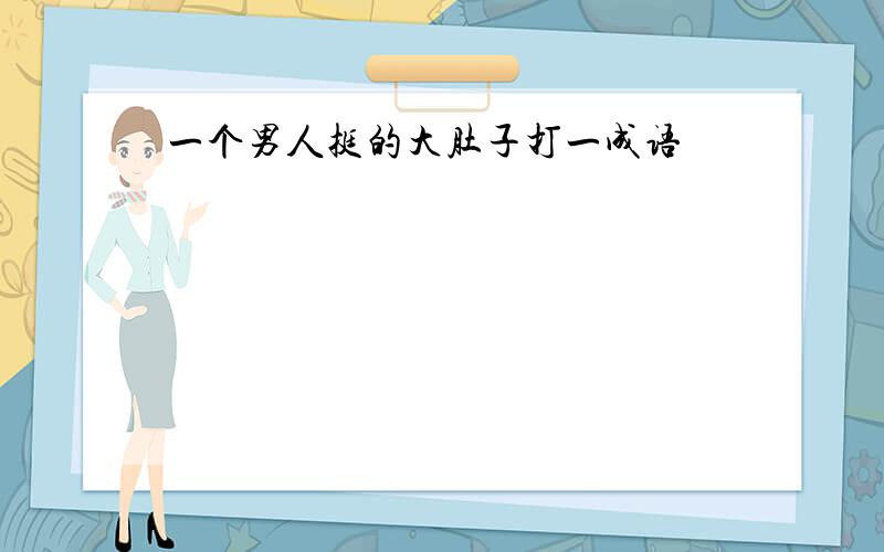 一个男人挺的大肚子打一成语