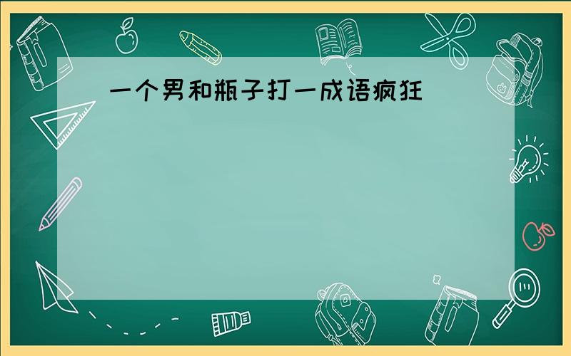 一个男和瓶子打一成语疯狂