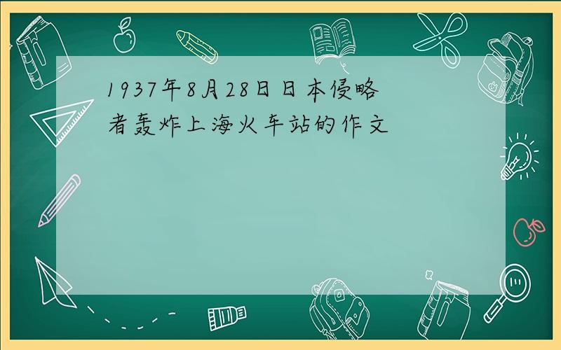 1937年8月28日日本侵略者轰炸上海火车站的作文