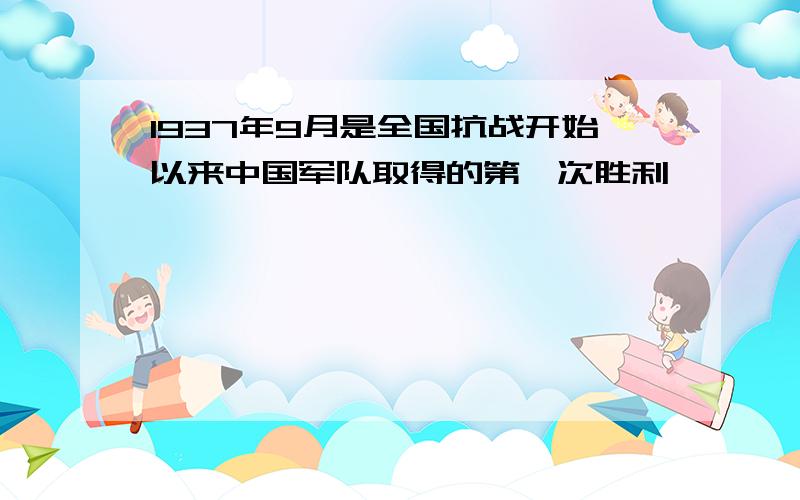 1937年9月是全国抗战开始以来中国军队取得的第一次胜利