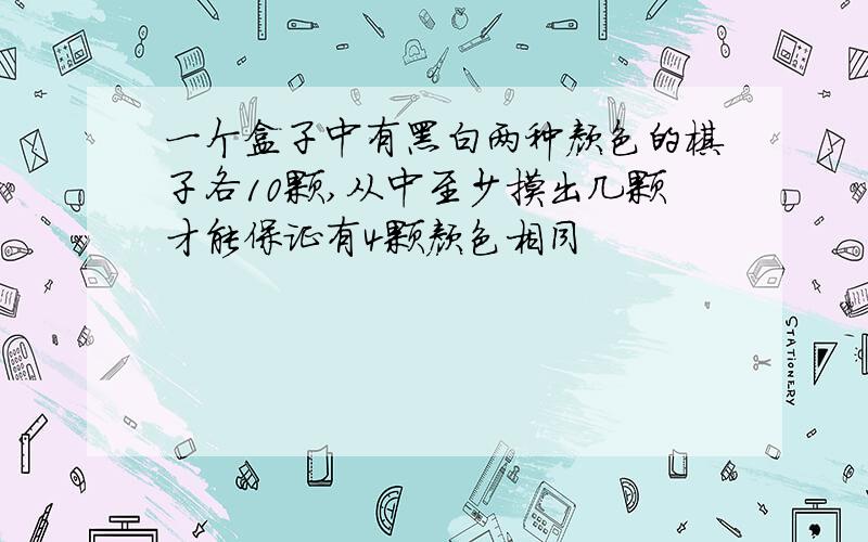 一个盒子中有黑白两种颜色的棋子各10颗,从中至少摸出几颗才能保证有4颗颜色相同