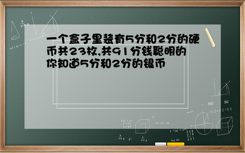 一个盒子里装有5分和2分的硬币共23枚,共91分钱聪明的你知道5分和2分的银币