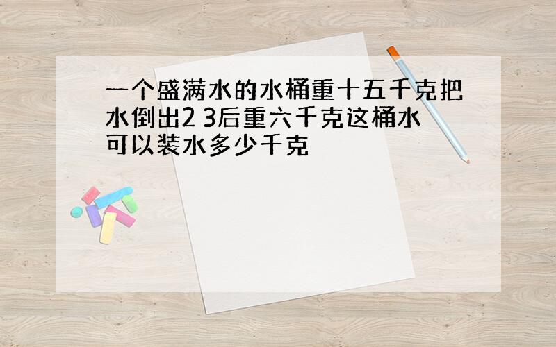 一个盛满水的水桶重十五千克把水倒出2 3后重六千克这桶水可以装水多少千克