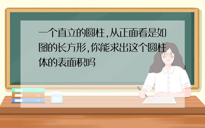 一个直立的圆柱,从正面看是如图的长方形,你能求出这个圆柱体的表面积吗