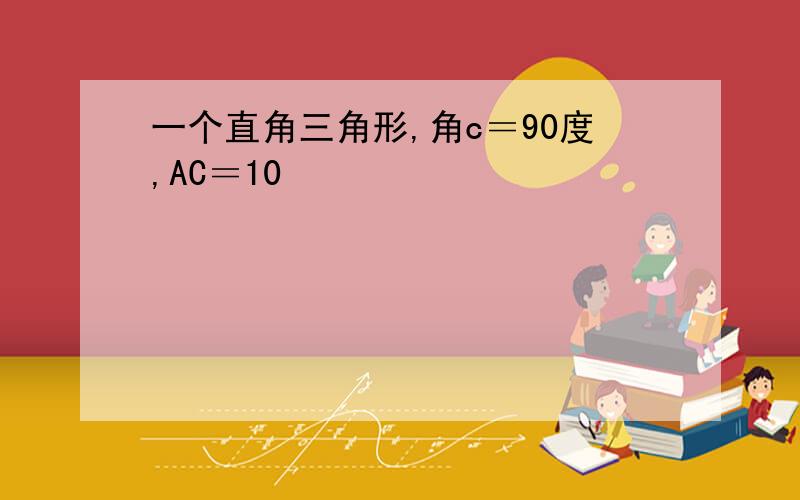 一个直角三角形,角c＝90度,AC＝10