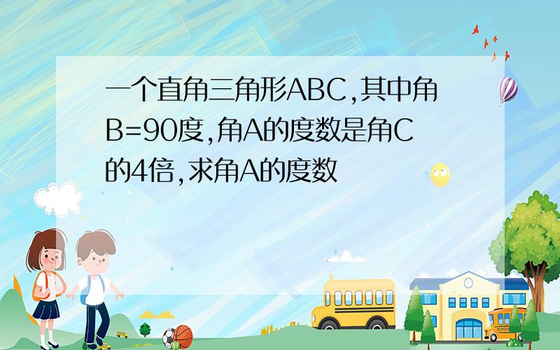 一个直角三角形ABC,其中角B=90度,角A的度数是角C的4倍,求角A的度数