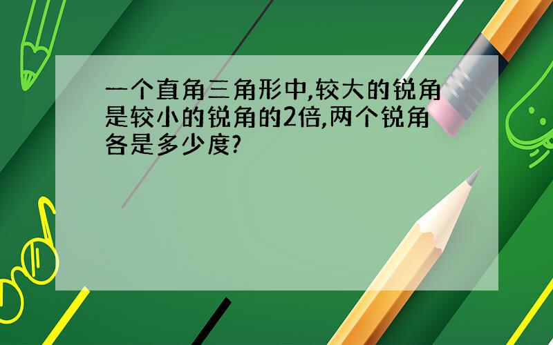 一个直角三角形中,较大的锐角是较小的锐角的2倍,两个锐角各是多少度?