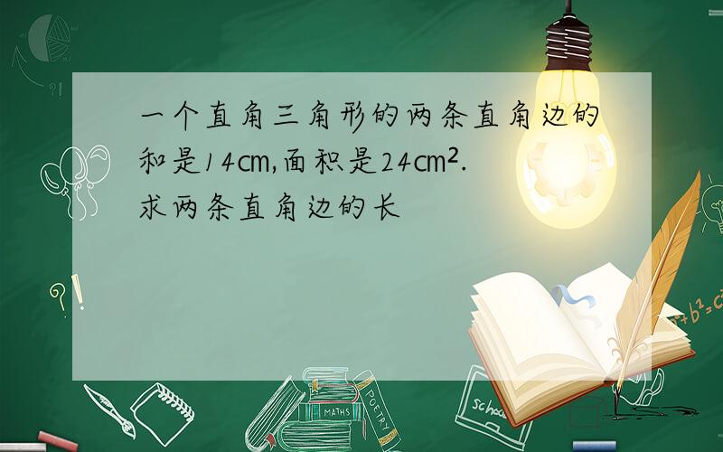 一个直角三角形的两条直角边的和是14㎝,面积是24㎝².求两条直角边的长