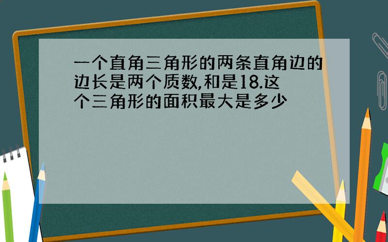 一个直角三角形的两条直角边的边长是两个质数,和是18.这个三角形的面积最大是多少