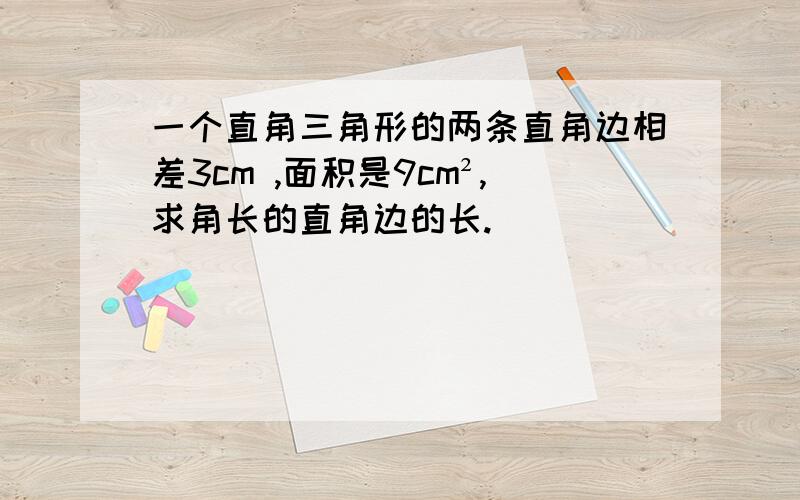 一个直角三角形的两条直角边相差3cm ,面积是9cm²,求角长的直角边的长.