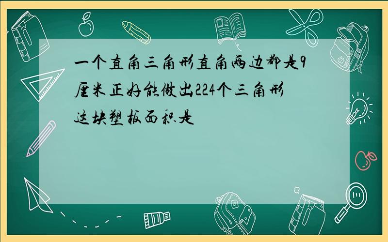 一个直角三角形直角两边都是9厘米正好能做出224个三角形这块塑板面积是