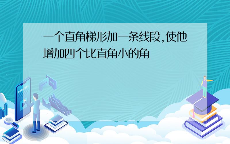 一个直角梯形加一条线段,使他增加四个比直角小的角