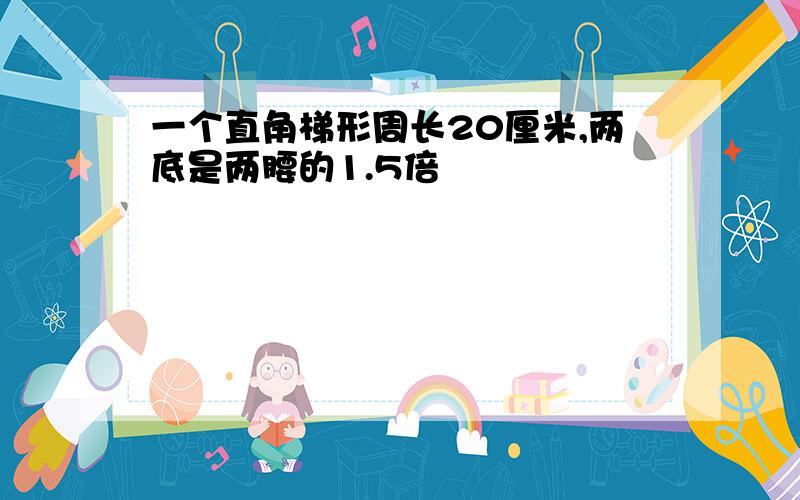 一个直角梯形周长20厘米,两底是两腰的1.5倍