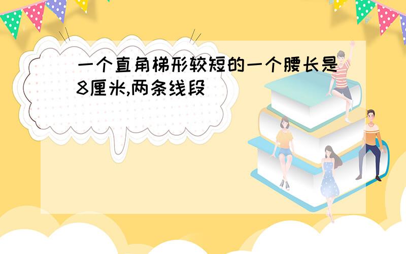 一个直角梯形较短的一个腰长是8厘米,两条线段