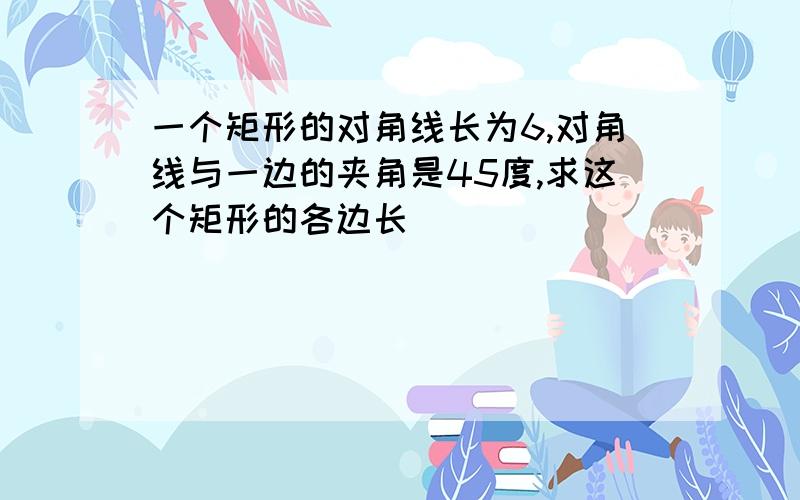 一个矩形的对角线长为6,对角线与一边的夹角是45度,求这个矩形的各边长