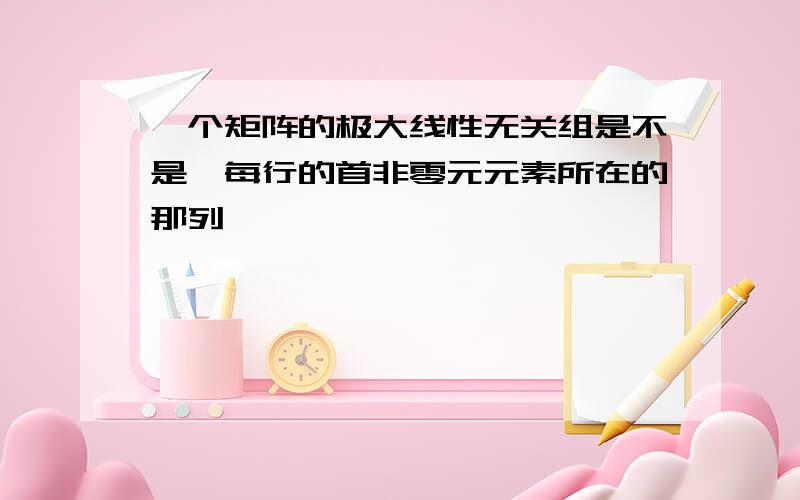 一个矩阵的极大线性无关组是不是一每行的首非零元元素所在的那列