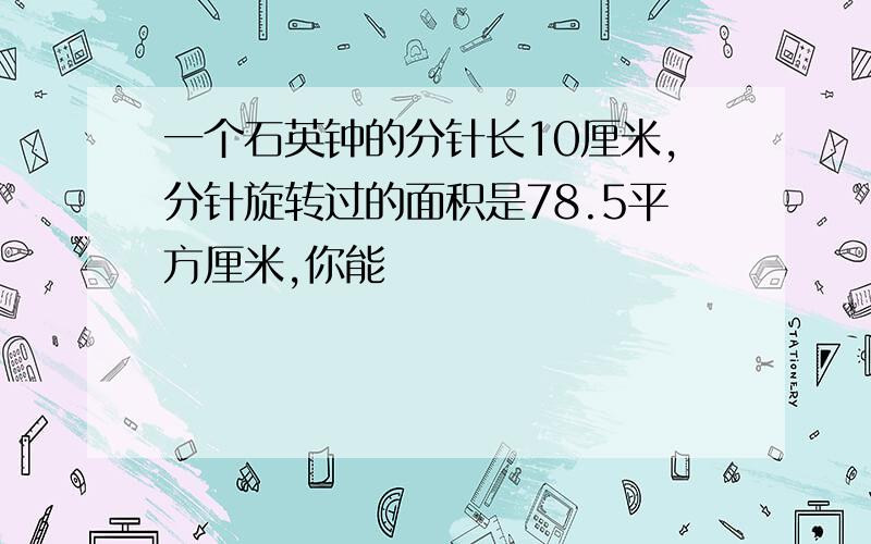 一个石英钟的分针长10厘米,分针旋转过的面积是78.5平方厘米,你能