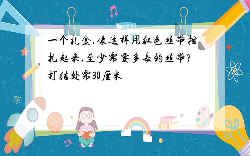 一个礼盒,像这样用红色丝带捆扎起来,至少需要多长的丝带?打结处需30厘米