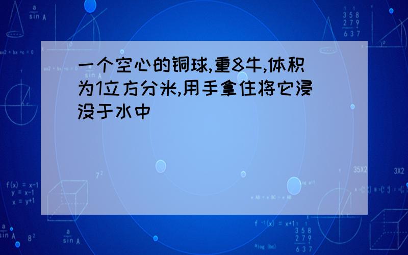 一个空心的铜球,重8牛,体积为1立方分米,用手拿住将它浸没于水中