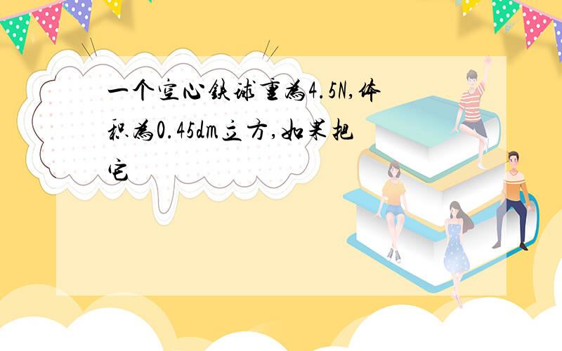 一个空心铁球重为4.5N,体积为0.45dm立方,如果把它