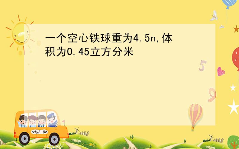 一个空心铁球重为4.5n,体积为0.45立方分米