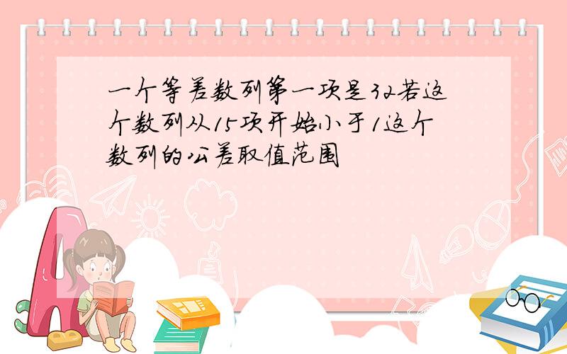 一个等差数列第一项是32若这个数列从15项开始小于1这个数列的公差取值范围