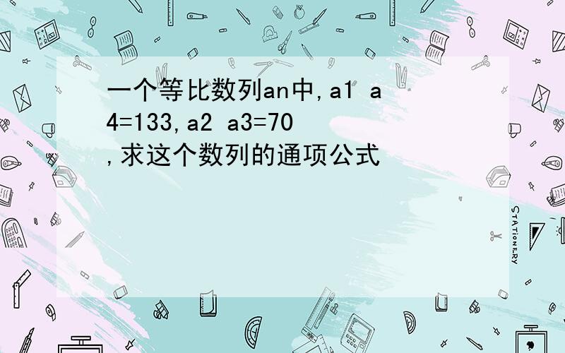 一个等比数列an中,a1 a4=133,a2 a3=70,求这个数列的通项公式