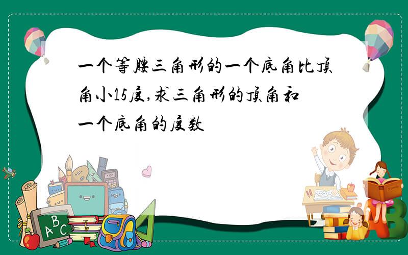 一个等腰三角形的一个底角比顶角小15度,求三角形的顶角和一个底角的度数