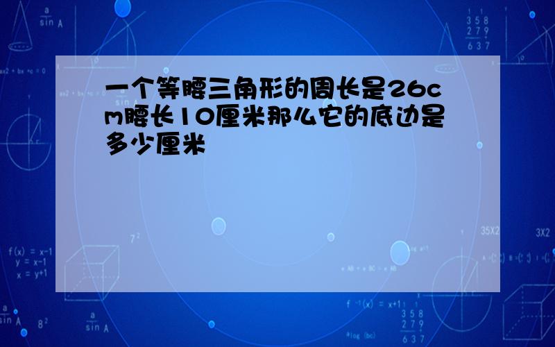 一个等腰三角形的周长是26cm腰长10厘米那么它的底边是多少厘米