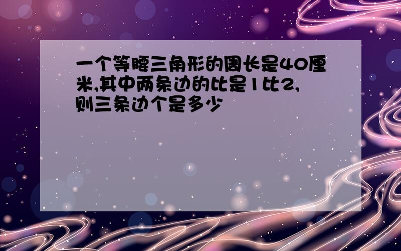 一个等腰三角形的周长是40厘米,其中两条边的比是1比2,则三条边个是多少