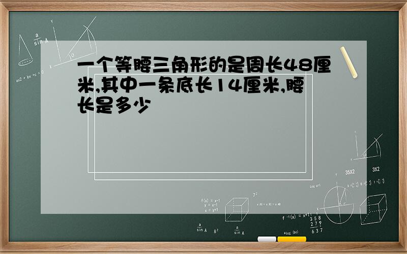 一个等腰三角形的是周长48厘米,其中一条底长14厘米,腰长是多少