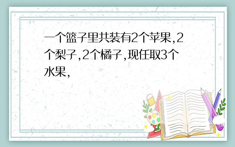 一个篮子里共装有2个苹果,2个梨子,2个橘子,现任取3个水果,